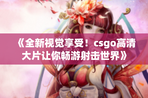 《全新視覺享受！csgo高清大片讓你暢游射擊世界》