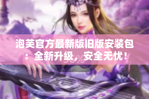 泡芙官方最新版舊版安裝包：全新升級，安全無憂！