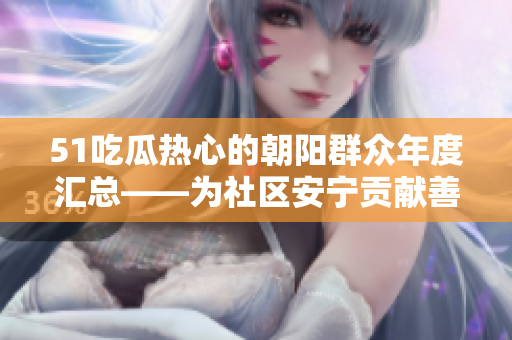 51吃瓜熱心的朝陽群眾年度匯總——為社區(qū)安寧貢獻善舉、熱心幫扶和心靈溫暖