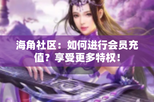 海角社區(qū)：如何進(jìn)行會(huì)員充值？享受更多特權(quán)！