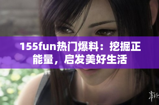 155fun熱門爆料：挖掘正能量，啟發(fā)美好生活