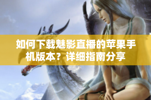 如何下載魅影直播的蘋果手機版本？詳細指南分享