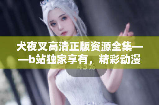 犬夜叉高清正版資源全集——b站獨(dú)家享有，精彩動(dòng)漫重現(xiàn)光輝！