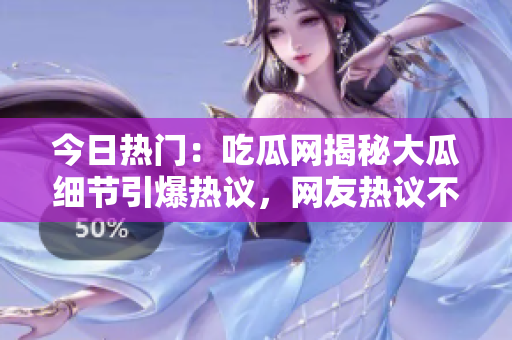 今日熱門：吃瓜網(wǎng)揭秘大瓜細節(jié)引爆熱議，網(wǎng)友熱議不斷，更多內(nèi)幕曝光！