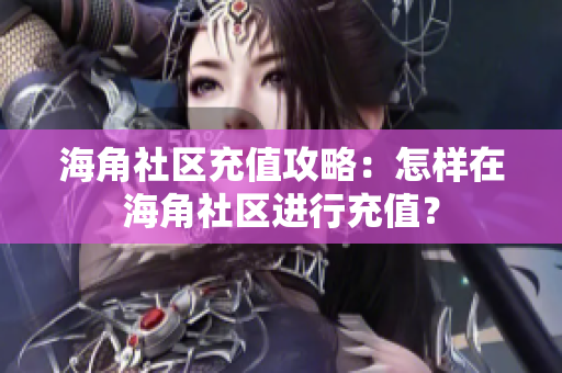 海角社區(qū)充值攻略：怎樣在海角社區(qū)進(jìn)行充值？