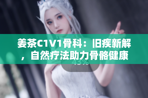 姜茶C1V1骨科：舊疾新解，自然療法助力骨骼健康