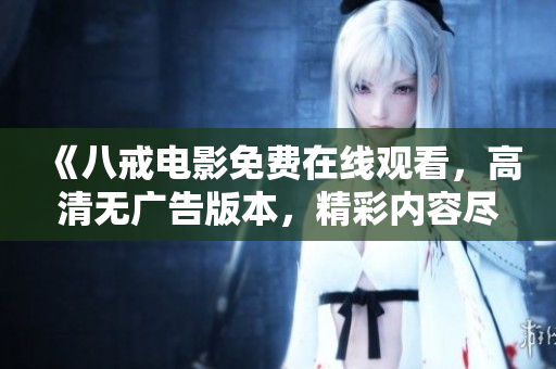 《八戒電影免費(fèi)在線觀看，高清無廣告版本，精彩內(nèi)容盡收眼底》