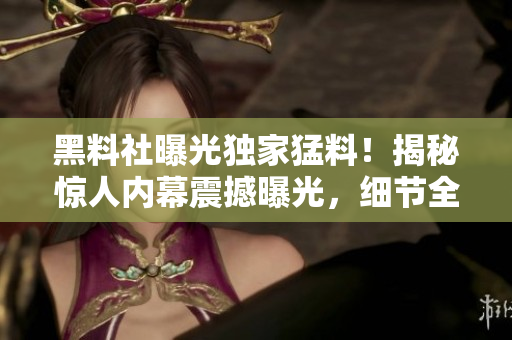 黑料社曝光獨(dú)家猛料！揭秘驚人內(nèi)幕震撼曝光，細(xì)節(jié)全曝光！