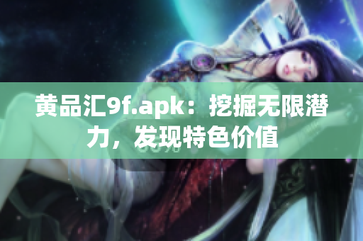 黃品匯9f.apk：挖掘無(wú)限潛力，發(fā)現(xiàn)特色價(jià)值
