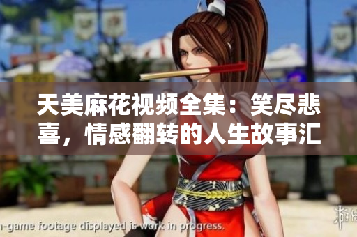 天美麻花視頻全集：笑盡悲喜，情感翻轉(zhuǎn)的人生故事匯聚