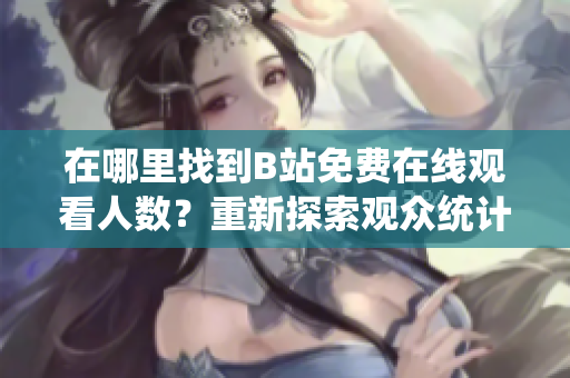 在哪里找到B站免費(fèi)在線觀看人數(shù)？重新探索觀眾統(tǒng)計(jì)數(shù)據(jù)