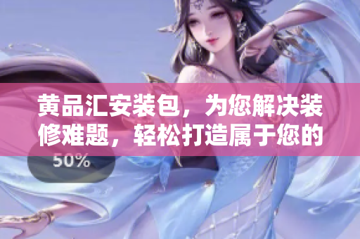 黃品匯安裝包，為您解決裝修難題，輕松打造屬于您的家居風(fēng)格