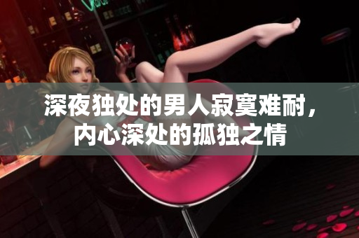 深夜獨(dú)處的男人寂寞難耐，內(nèi)心深處的孤獨(dú)之情