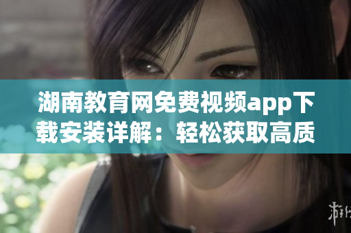 湖南教育網(wǎng)免費視頻app下載安裝詳解：輕松獲取高質(zhì)量教育資源