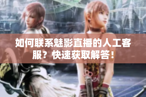 如何聯(lián)系魅影直播的人工客服？快速獲取解答！