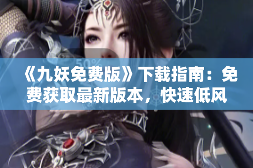 《九妖免費(fèi)版》下載指南：免費(fèi)獲取最新版本，快速低風(fēng)險(xiǎn)下載，詳細(xì)教程指引