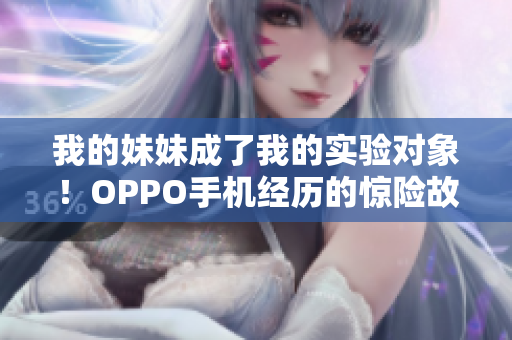 我的妹妹成了我的實驗對象！OPPO手機經(jīng)歷的驚險故事