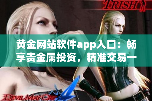 黃金網(wǎng)站軟件app入口：暢享貴金屬投資，精準交易一鍵暢通