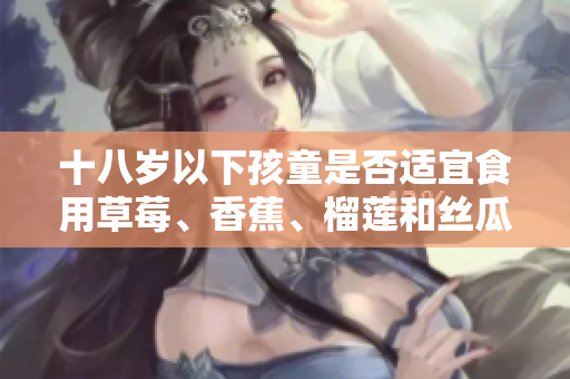 十八歲以下孩童是否適宜食用草莓、香蕉、榴蓮和絲瓜？