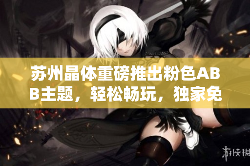 蘇州晶體重磅推出粉色ABB主題，輕松暢玩，獨家免費在線體驗，無需下載安裝！