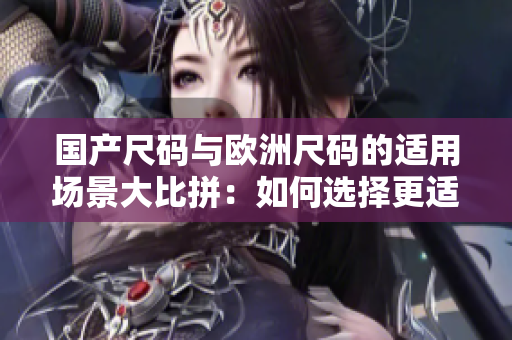 國產(chǎn)尺碼與歐洲尺碼的適用場景大比拼：如何選擇更適合的尺碼？
