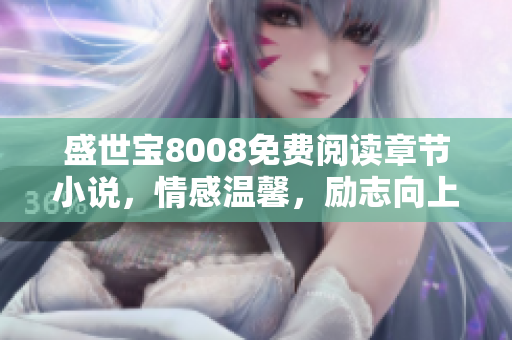 盛世寶8008免費閱讀章節(jié)小說，情感溫馨，勵志向上，感動萬千讀者