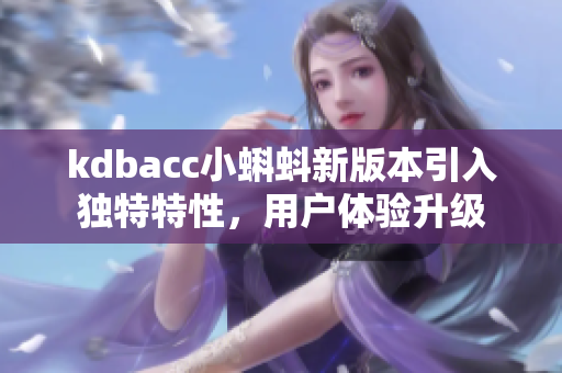 kdbacc小蝌蚪新版本引入獨特特性，用戶體驗升級