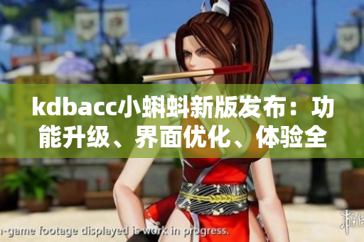 kdbacc小蝌蚪新版發(fā)布：功能升級、界面優(yōu)化、體驗全面升級