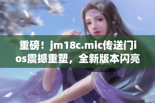 重磅！jm18c.mic傳送門ios震撼重塑，全新版本閃亮登場