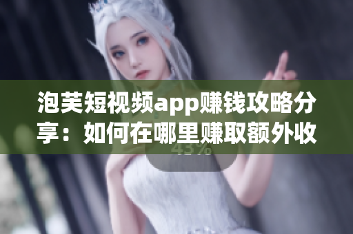 泡芙短視頻app賺錢攻略分享：如何在哪里賺取額外收入？