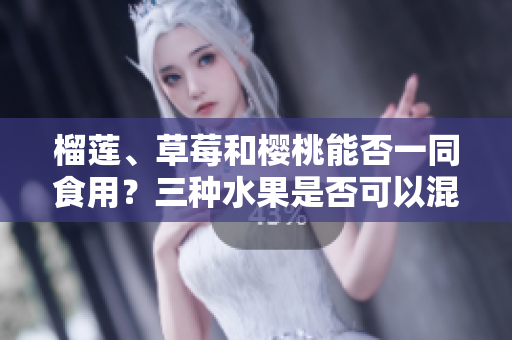 榴蓮、草莓和櫻桃能否一同食用？三種水果是否可以混搭？