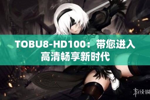 TOBU8-HD100：帶您進(jìn)入高清暢享新時代