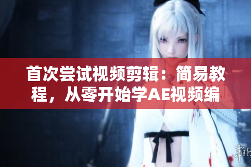 首次嘗試視頻剪輯：簡(jiǎn)易教程，從零開始學(xué)AE視頻編輯技巧