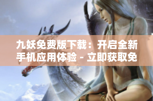 九妖免費(fèi)版下載：開啟全新手機(jī)應(yīng)用體驗(yàn) - 立即獲取免費(fèi)版九妖，暢享獨(dú)特應(yīng)用獲取體驗(yàn)