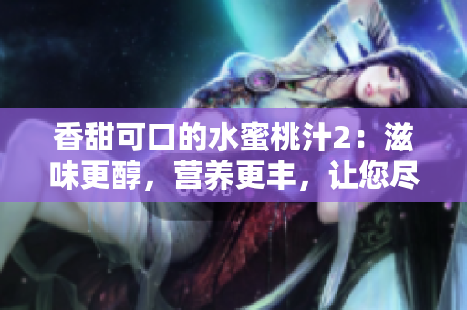 香甜可口的水蜜桃汁2：滋味更醇，營養(yǎng)更豐，讓您盡情享受果味盛宴