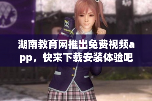 湖南教育網(wǎng)推出免費(fèi)視頻app，快來(lái)下載安裝體驗(yàn)吧!