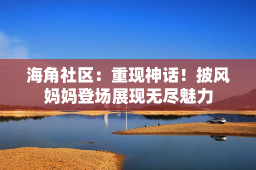 海角社區(qū)：重現(xiàn)神話！披風(fēng)媽媽登場(chǎng)展現(xiàn)無盡魅力
