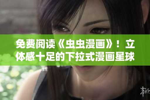免費(fèi)閱讀《蟲(chóng)蟲(chóng)漫畫(huà)》！立體感十足的下拉式漫畫(huà)星球等你來(lái)探索