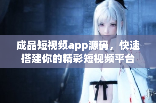 成品短視頻app源碼，快速搭建你的精彩短視頻平臺(tái)