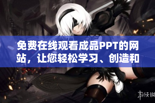 免費(fèi)在線觀看成品PPT的網(wǎng)站，讓您輕松學(xué)習(xí)、創(chuàng)造和分享