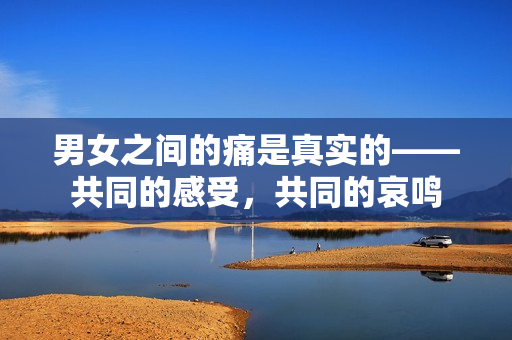 男女之間的痛是真實(shí)的——共同的感受，共同的哀鳴
