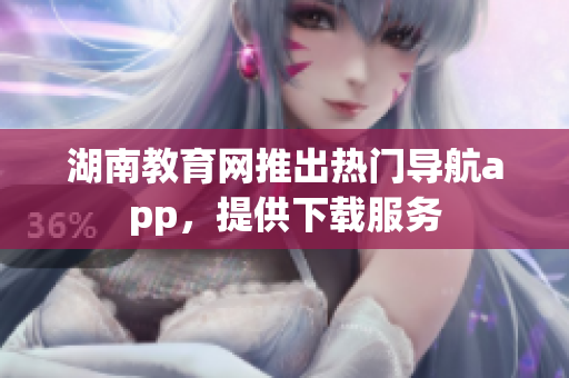湖南教育網(wǎng)推出熱門導(dǎo)航app，提供下載服務(wù)