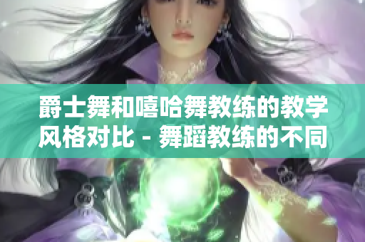 爵士舞和嘻哈舞教練的教學(xué)風(fēng)格對(duì)比 - 舞蹈教練的不同教學(xué)風(fēng)格進(jìn)行比較