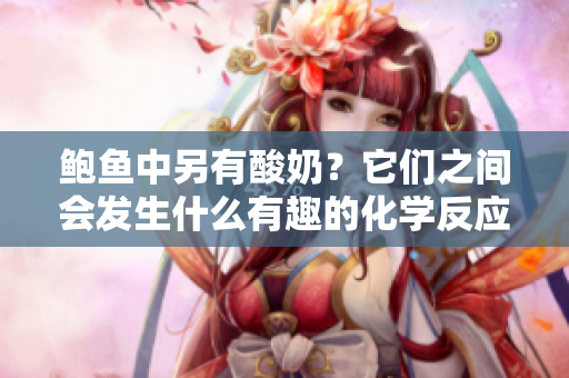 鮑魚中另有酸奶？它們之間會(huì)發(fā)生什么有趣的化學(xué)反應(yīng)嗎？