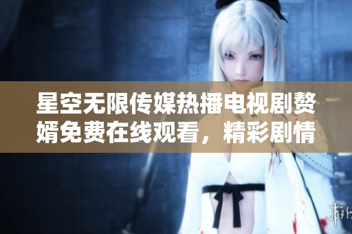 星空無限傳媒熱播電視劇贅婿免費(fèi)在線觀看，精彩劇情不容錯(cuò)過