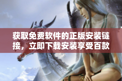 獲取免費(fèi)軟件的正版安裝鏈接，立即下載安裝享受百款軟件免費(fèi)使用