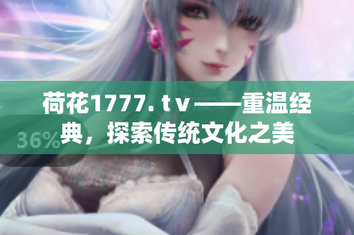 荷花1777. tⅴ——重溫經(jīng)典，探索傳統(tǒng)文化之美