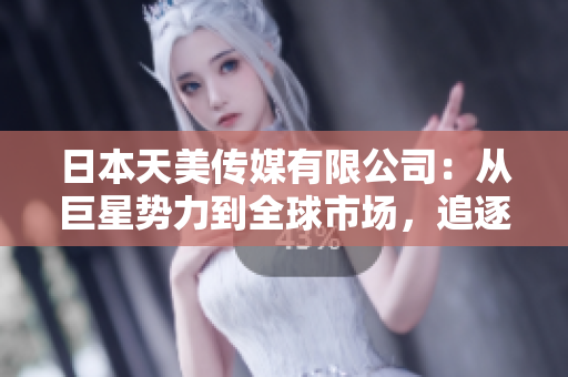 日本天美傳媒有限公司：從巨星勢(shì)力到全球市場(chǎng)，追逐精彩娛樂(lè)新時(shí)代