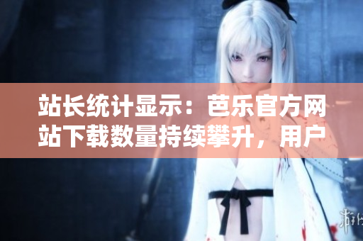 站長統(tǒng)計(jì)顯示：芭樂官方網(wǎng)站下載數(shù)量持續(xù)攀升，用戶信賴度極高