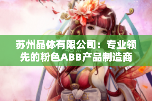 蘇州晶體有限公司：專業(yè)領(lǐng)先的粉色ABB產(chǎn)品制造商